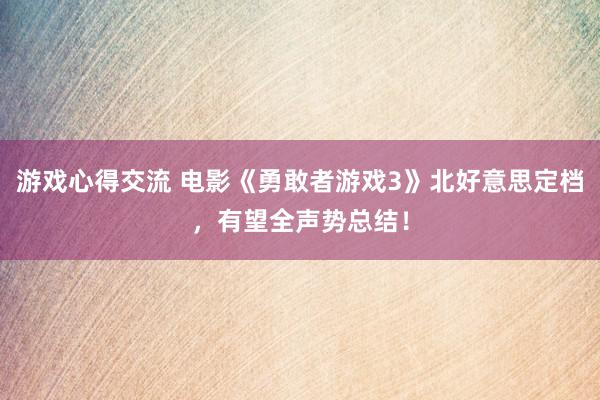 游戏心得交流 电影《勇敢者游戏3》北好意思定档，有望全声势总结！