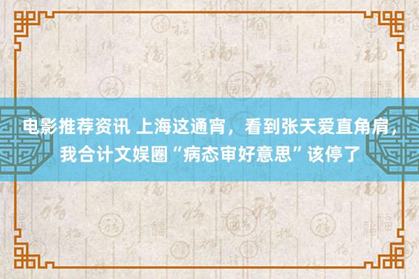 电影推荐资讯 上海这通宵，看到张天爱直角肩，我合计文娱圈“病态审好意思”该停了