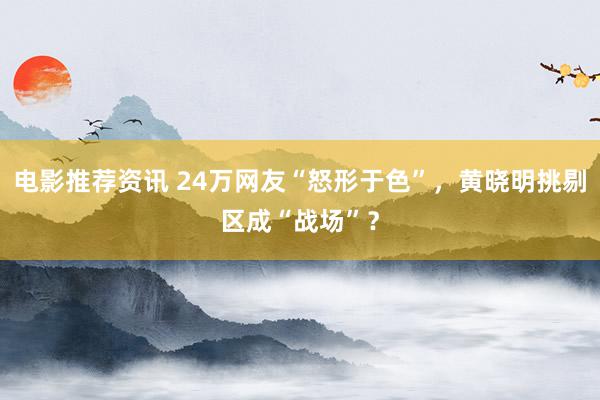 电影推荐资讯 24万网友“怒形于色”，黄晓明挑剔区成“战场”？