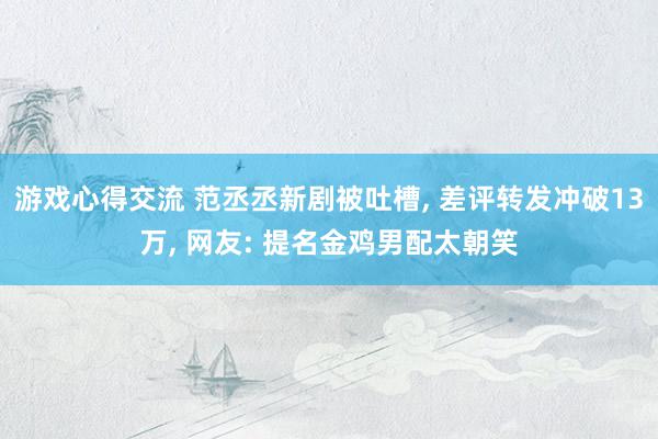 游戏心得交流 范丞丞新剧被吐槽, 差评转发冲破13万, 网友: 提名金鸡男配太朝笑