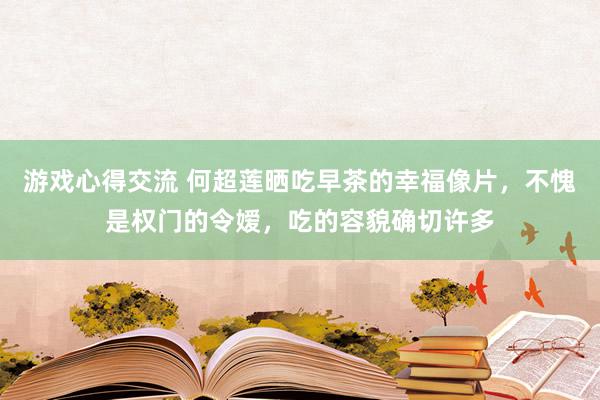 游戏心得交流 何超莲晒吃早茶的幸福像片，不愧是权门的令嫒，吃的容貌确切许多