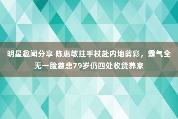 明星趣闻分享 陈惠敏拄手杖赴内地剪彩，霸气全无一脸慈悲79岁仍四处收货养家