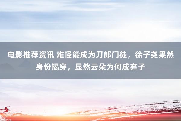 电影推荐资讯 难怪能成为刀郎门徒，徐子尧果然身份揭穿，显然云朵为何成弃子