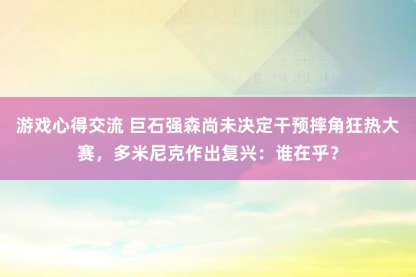 游戏心得交流 巨石强森尚未决定干预摔角狂热大赛，多米尼克作出复兴：谁在乎？