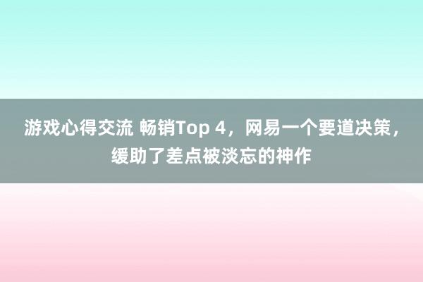 游戏心得交流 畅销Top 4，网易一个要道决策，缓助了差点被淡忘的神作