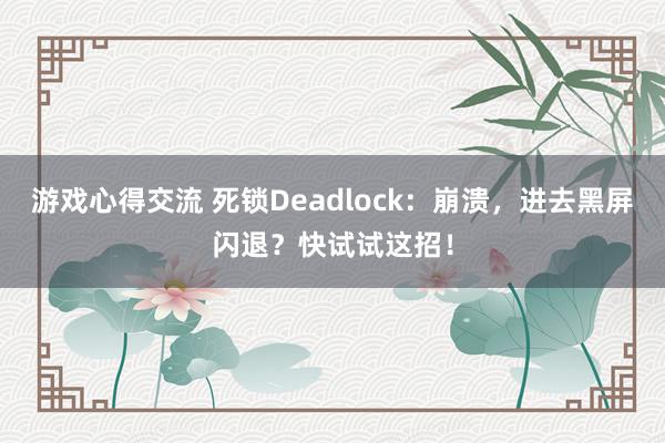 游戏心得交流 死锁Deadlock：崩溃，进去黑屏闪退？快试试这招！