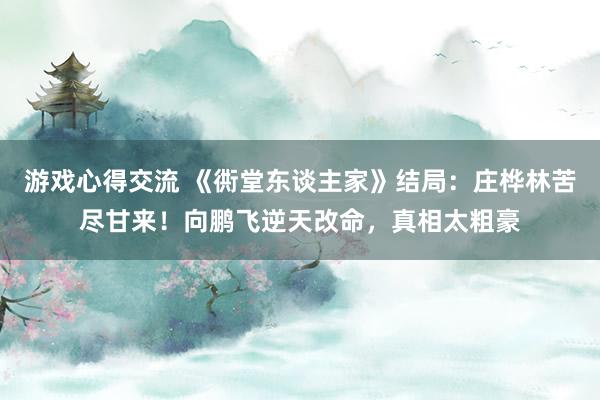 游戏心得交流 《衖堂东谈主家》结局：庄桦林苦尽甘来！向鹏飞逆天改命，真相太粗豪