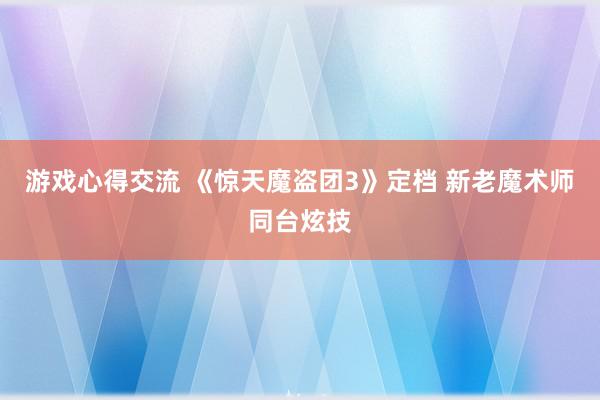 游戏心得交流 《惊天魔盗团3》定档 新老魔术师同台炫技