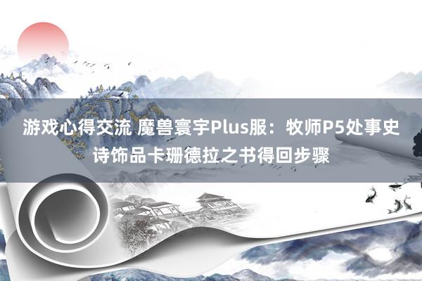 游戏心得交流 魔兽寰宇Plus服：牧师P5处事史诗饰品卡珊德拉之书得回步骤