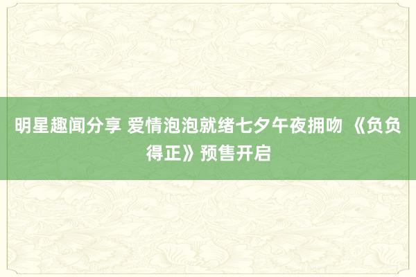 明星趣闻分享 爱情泡泡就绪七夕午夜拥吻 《负负得正》预售开启