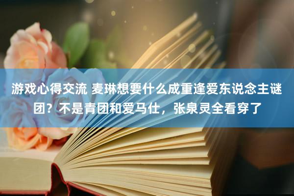 游戏心得交流 麦琳想要什么成重逢爱东说念主谜团？不是青团和爱马仕，张泉灵全看穿了