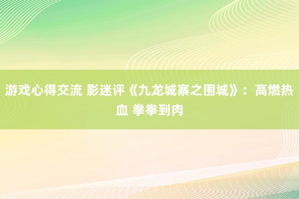 游戏心得交流 影迷评《九龙城寨之围城》：高燃热血 拳拳到肉