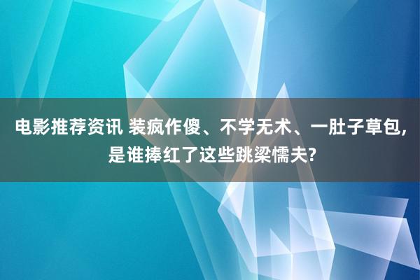 电影推荐资讯 装疯作傻、不学无术、一肚子草包, 是谁捧红了这些跳梁懦夫?