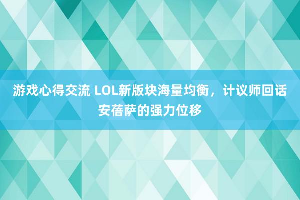 游戏心得交流 LOL新版块海量均衡，计议师回话安蓓萨的强力位移