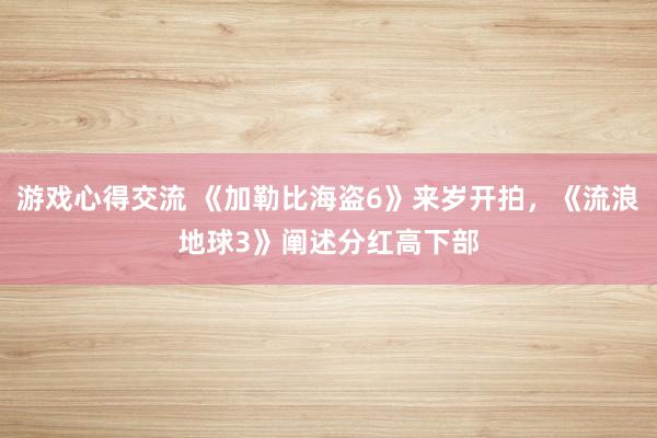 游戏心得交流 《加勒比海盗6》来岁开拍，《流浪地球3》阐述分红高下部