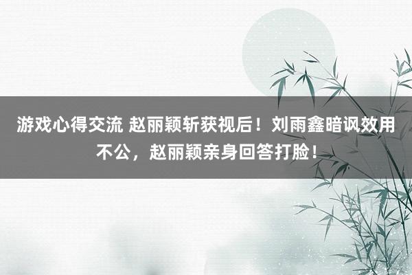 游戏心得交流 赵丽颖斩获视后！刘雨鑫暗讽效用不公，赵丽颖亲身回答打脸！