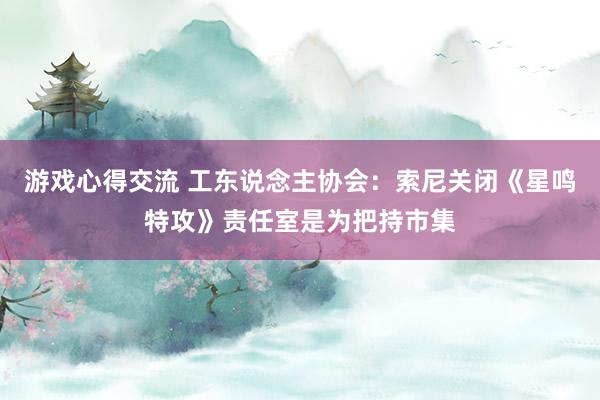 游戏心得交流 工东说念主协会：索尼关闭《星鸣特攻》责任室是为把持市集