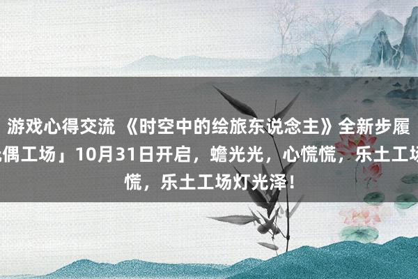 游戏心得交流 《时空中的绘旅东说念主》全新步履「心慌玩偶工场」10月31日开启，蟾光光，心慌慌，乐土工场灯光泽！