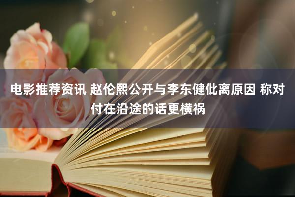 电影推荐资讯 赵伦熙公开与李东健仳离原因 称对付在沿途的话更横祸