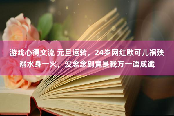 游戏心得交流 元旦运转，24岁网红欧可儿祸殃溺水身一火，没念念到竟是我方一语成谶