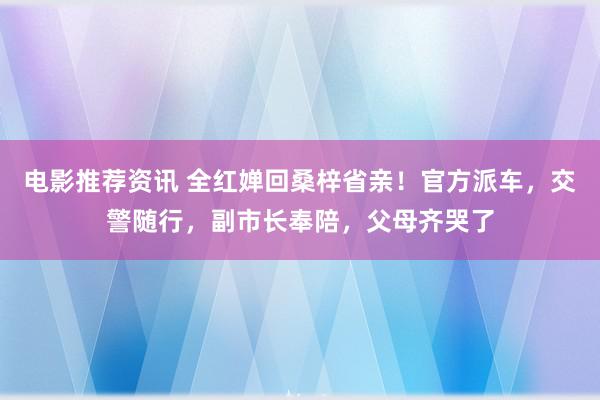 电影推荐资讯 全红婵回桑梓省亲！官方派车，交警随行，副市长奉陪，父母齐哭了