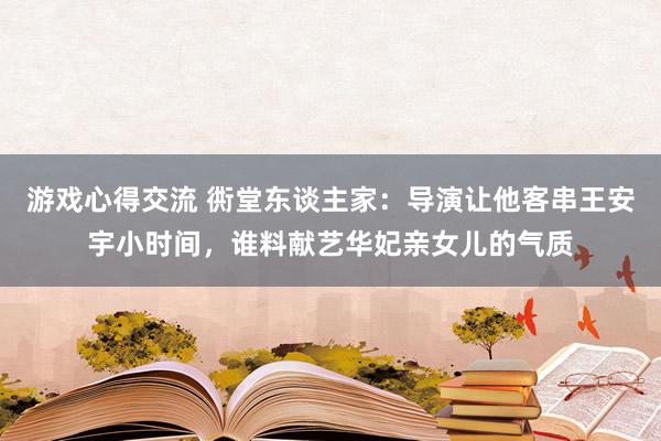 游戏心得交流 衖堂东谈主家：导演让他客串王安宇小时间，谁料献艺华妃亲女儿的气质