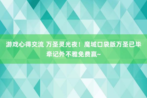 游戏心得交流 万圣灵光夜！魔域口袋版万圣已毕牵记外不雅免费赢~