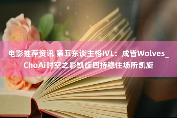 电影推荐资讯 第五东谈主格IVL：成皆Wolves_ChoAi时空之影凯旋四持稳住场所凯旋