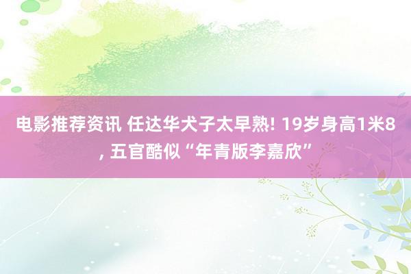 电影推荐资讯 任达华犬子太早熟! 19岁身高1米8, 五官酷似“年青版李嘉欣”