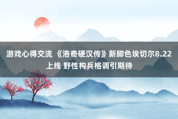 游戏心得交流 《洛奇硬汉传》新脚色埃切尔8.22上线 野性构兵格调引期待