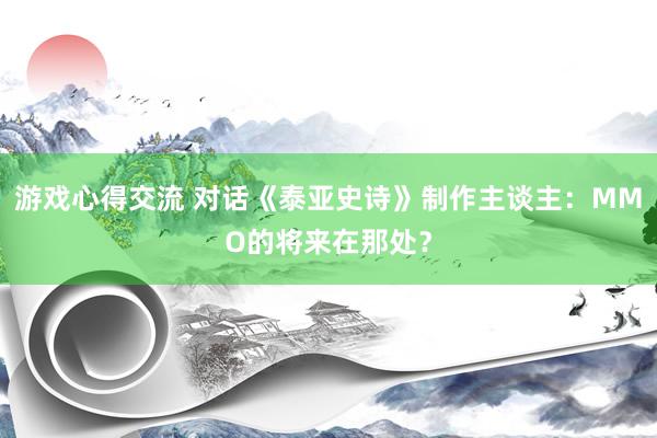 游戏心得交流 对话《泰亚史诗》制作主谈主：MMO的将来在那处？