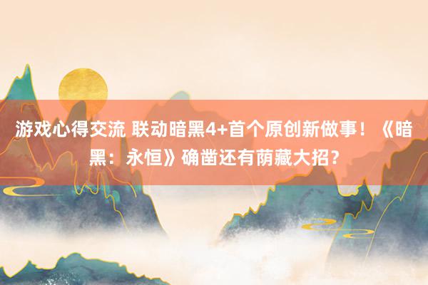 游戏心得交流 联动暗黑4+首个原创新做事！《暗黑：永恒》确凿还有荫藏大招？