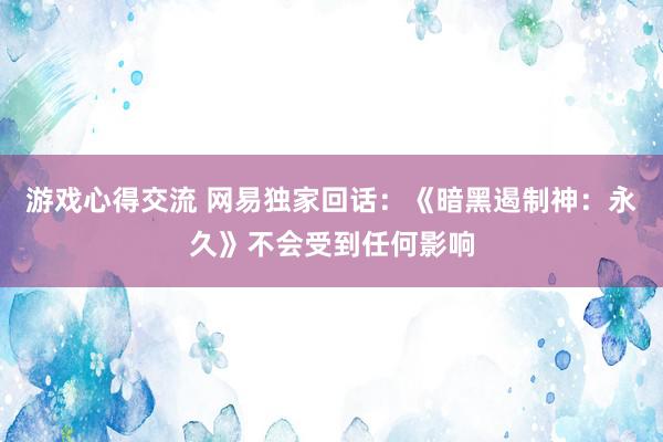 游戏心得交流 网易独家回话：《暗黑遏制神：永久》不会受到任何影响