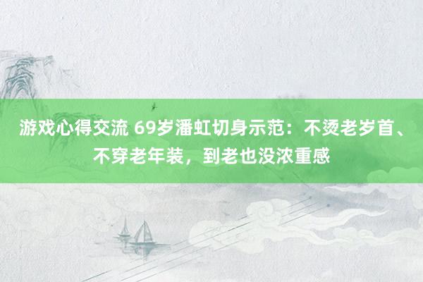 游戏心得交流 69岁潘虹切身示范：不烫老岁首、不穿老年装，到老也没浓重感