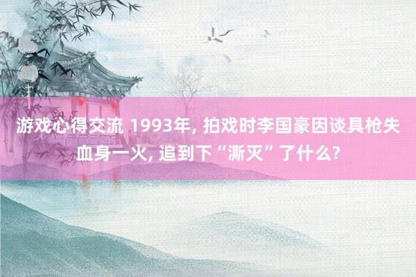 游戏心得交流 1993年, 拍戏时李国豪因谈具枪失血身一火, 追到下“澌灭”了什么?