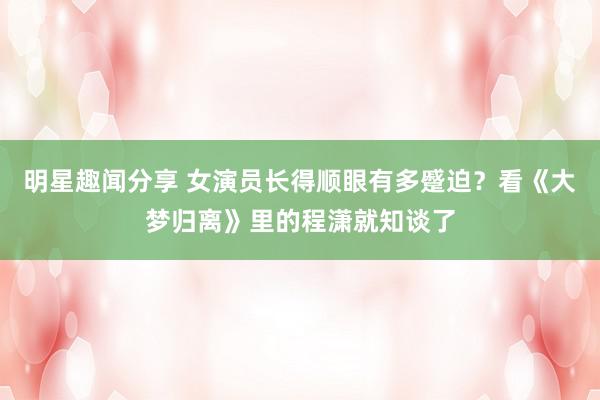 明星趣闻分享 女演员长得顺眼有多蹙迫？看《大梦归离》里的程潇就知谈了