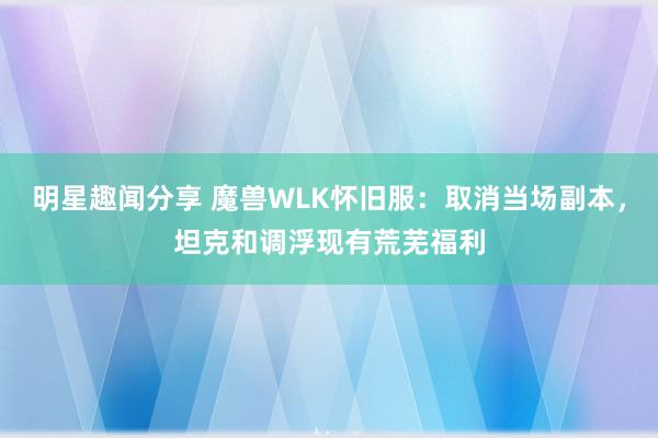 明星趣闻分享 魔兽WLK怀旧服：取消当场副本，坦克和调浮现有荒芜福利