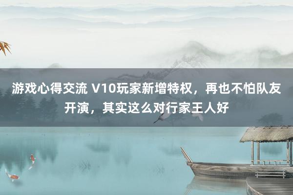 游戏心得交流 V10玩家新增特权，再也不怕队友开演，其实这么对行家王人好