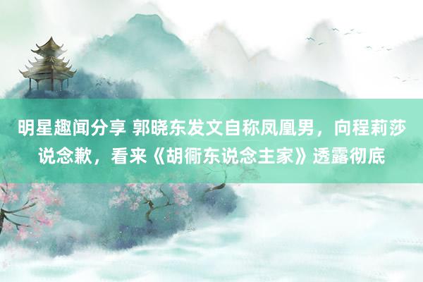 明星趣闻分享 郭晓东发文自称凤凰男，向程莉莎说念歉，看来《胡衕东说念主家》透露彻底