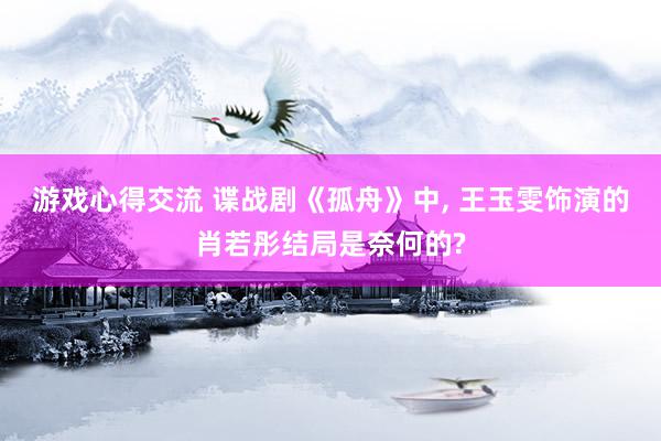 游戏心得交流 谍战剧《孤舟》中, 王玉雯饰演的肖若彤结局是奈何的?