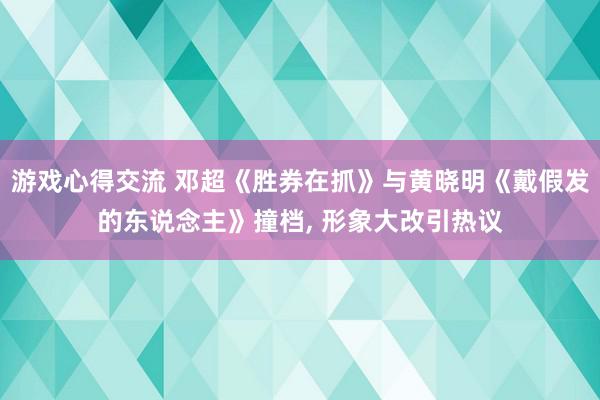 游戏心得交流 邓超《胜券在抓》与黄晓明《戴假发的东说念主》撞档, 形象大改引热议