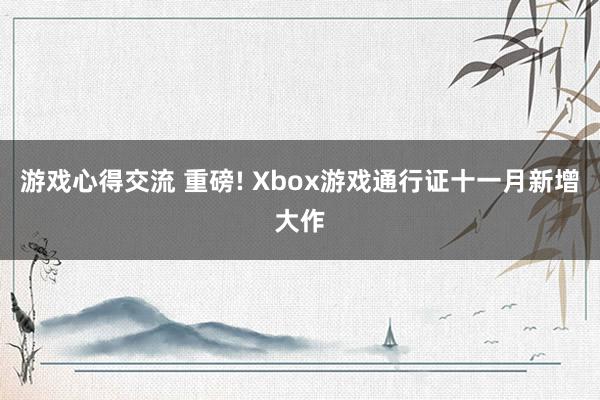 游戏心得交流 重磅! Xbox游戏通行证十一月新增大作