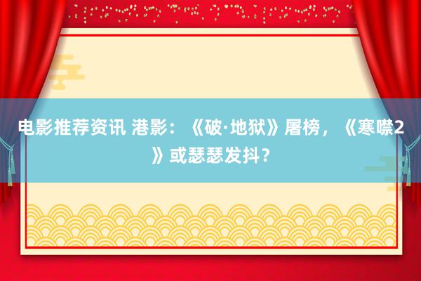 电影推荐资讯 港影：《破·地狱》屠榜，《寒噤2》或瑟瑟发抖？