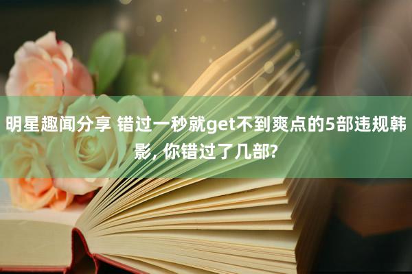 明星趣闻分享 错过一秒就get不到爽点的5部违规韩影, 你错过了几部?