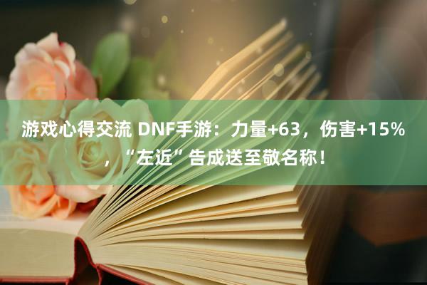 游戏心得交流 DNF手游：力量+63，伤害+15%，“左近”告成送至敬名称！