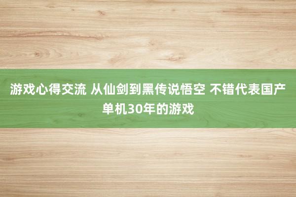 游戏心得交流 从仙剑到黑传说悟空 不错代表国产单机30年的游戏