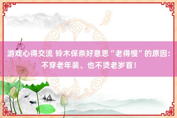 游戏心得交流 铃木保奈好意思“老得慢”的原因：不穿老年装、也不烫老岁首！