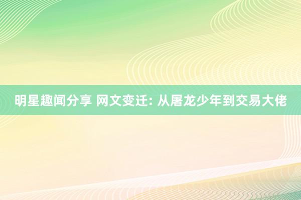 明星趣闻分享 网文变迁: 从屠龙少年到交易大佬