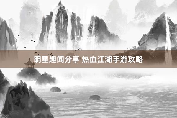 明星趣闻分享 热血江湖手游攻略