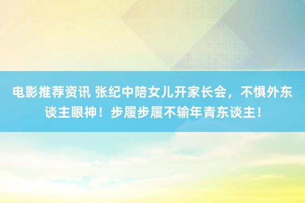 电影推荐资讯 张纪中陪女儿开家长会，不惧外东谈主眼神！步履步履不输年青东谈主！